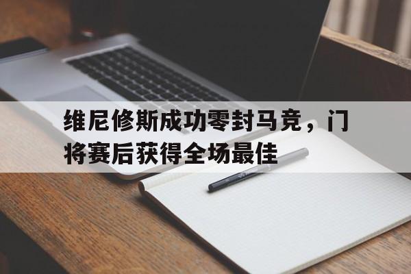 维尼修斯成功零封马竞，门将赛后获得全场最佳的简单介绍